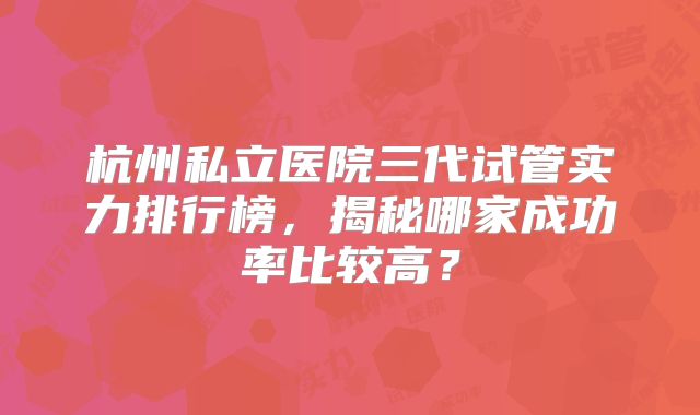 杭州私立医院三代试管实力排行榜,揭秘哪家成功率比较高?