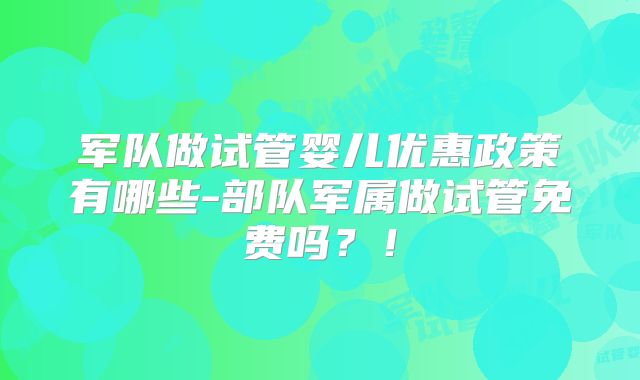 军队做试管婴儿优惠政策有哪些-部队军属做试管免费吗？！