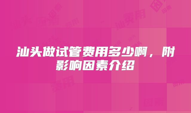 汕头做试管费用多少啊,附影响因素介绍