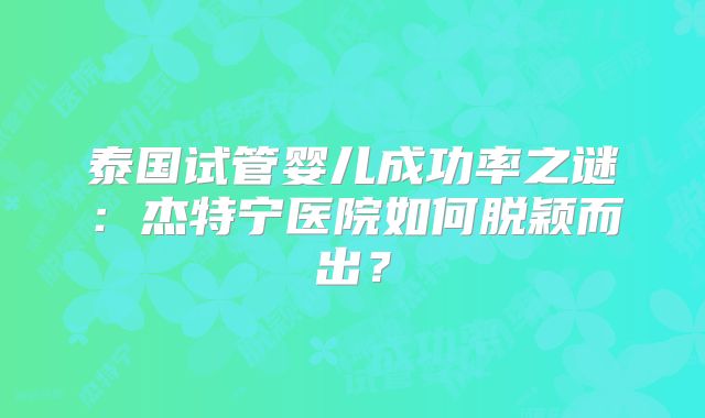 泰国试管婴儿成功率之谜：杰特宁医院如何脱颖而出？