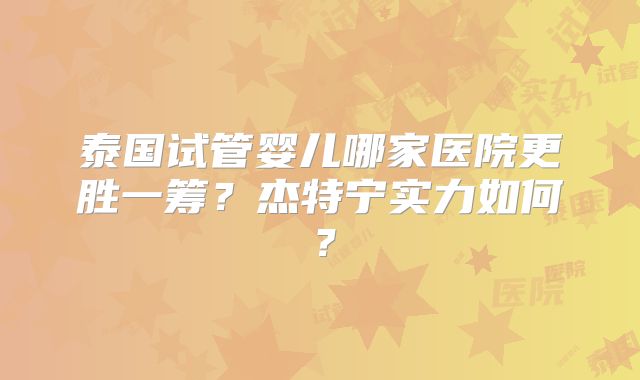 泰国试管婴儿哪家医院更胜一筹?杰特宁实力如何?