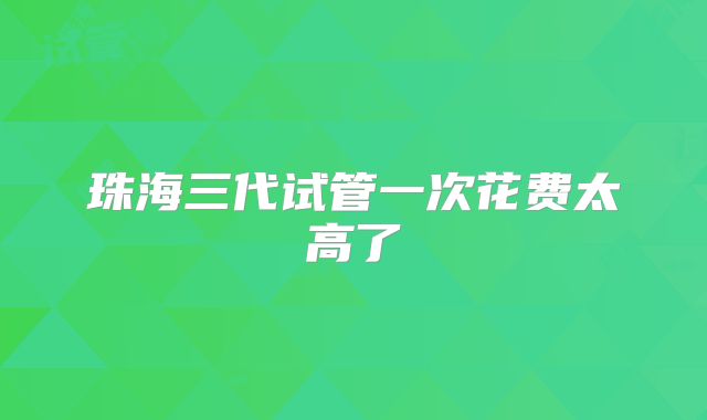 珠海三代试管一次花费太高了