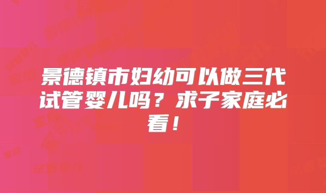 景德镇市妇幼可以做三代试管婴儿吗?求子家庭必看!