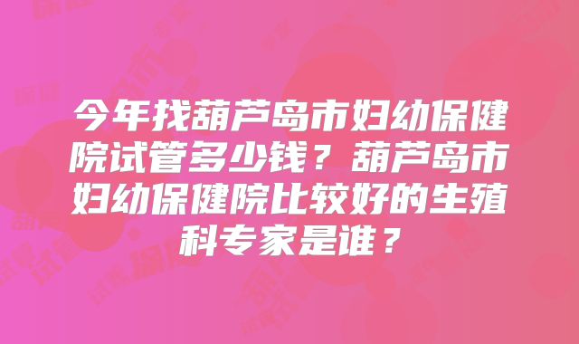 今年找葫芦岛市妇幼保健院试管多少钱?葫芦岛市妇幼保健院比较好的生殖科专家是谁?
