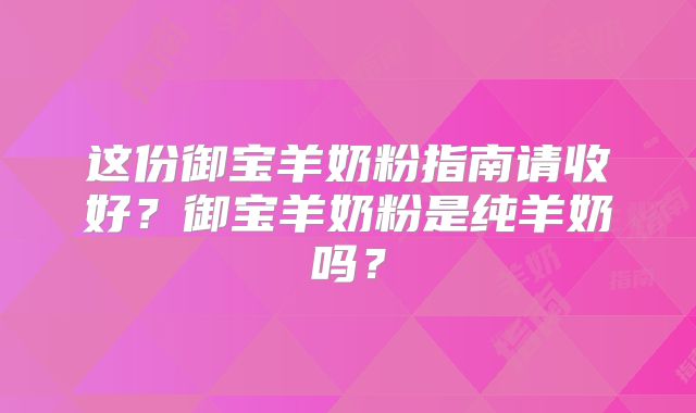 这份御宝羊奶粉指南请收好？御宝羊奶粉是纯羊奶吗？