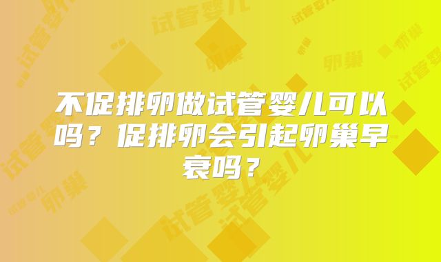 不促排卵做试管婴儿可以吗？促排卵会引起卵巢早衰吗？