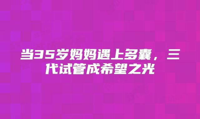当35岁妈妈遇上多囊，三代试管成希望之光