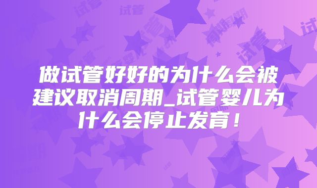 做试管好好的为什么会被建议取消周期_试管婴儿为什么会停止发育!