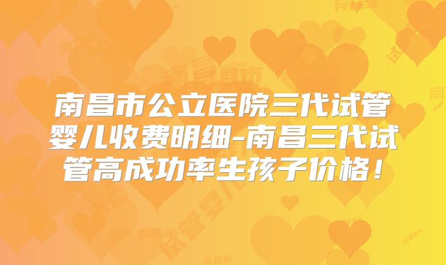 南昌市公立医院三代试管婴儿收费明细-南昌三代试管高成功率生孩子价格！
