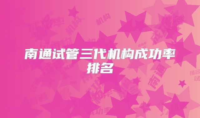 南通试管三代机构成功率排名