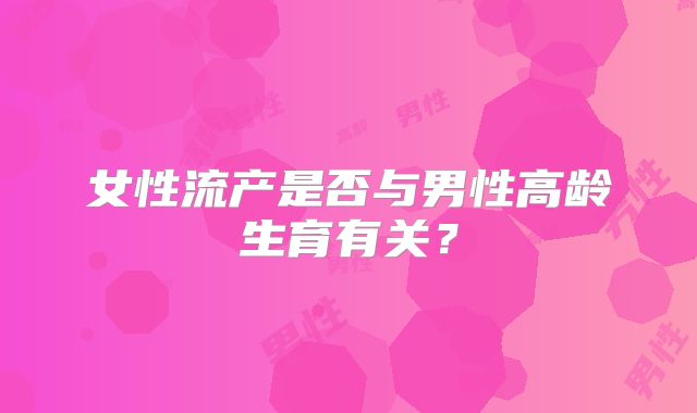 女性流产是否与男性高龄生育有关?