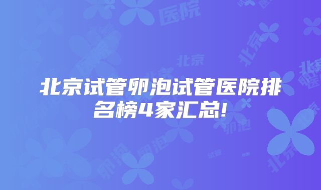 北京试管卵泡试管医院排名榜4家汇总!