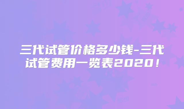 三代试管价格多少钱-三代试管费用一览表2020!