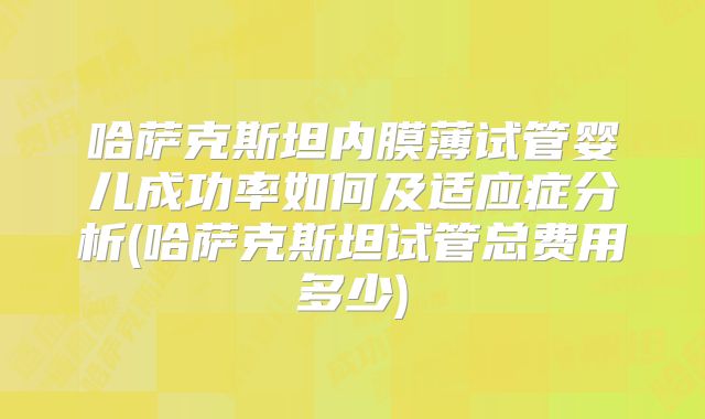 哈萨克斯坦内膜薄试管婴儿成功率如何及适应症分析(哈萨克斯坦试管总费用多少)