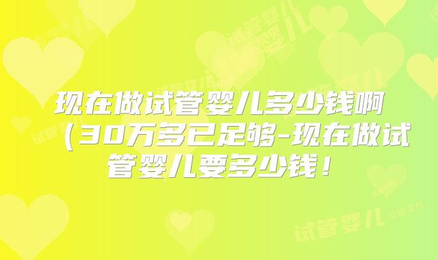 现在做试管婴儿多少钱啊(30万多已足够-现在做试管婴儿要多少钱!