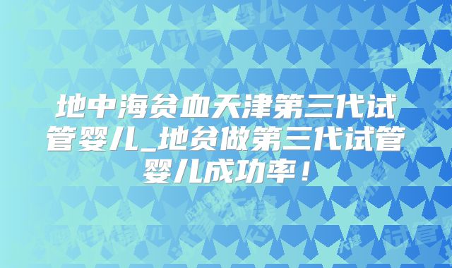 地中海贫血天津第三代试管婴儿_地贫做第三代试管婴儿成功率！