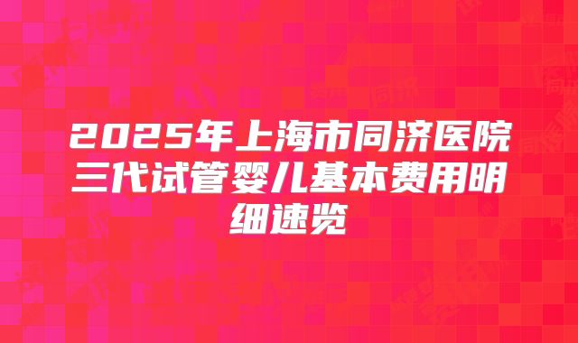 2025年上海市同济医院三代试管婴儿基本费用明细速览