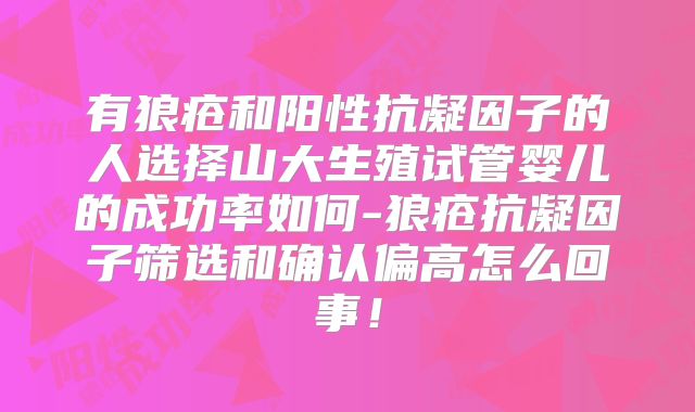 有狼疮和阳性抗凝因子的人选择山大生殖试管婴儿的成功率如何-狼疮抗凝因子筛选和确认偏高怎么回事!
