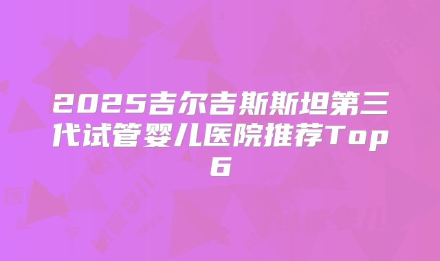 2025吉尔吉斯斯坦第三代试管婴儿医院推荐Top6