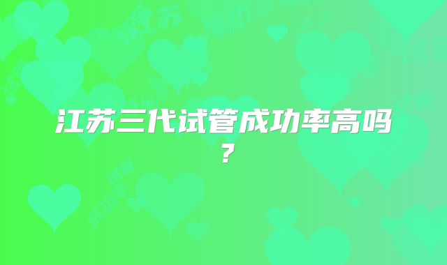 江苏三代试管成功率高吗？