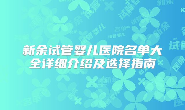 新余试管婴儿医院名单大全详细介绍及选择指南