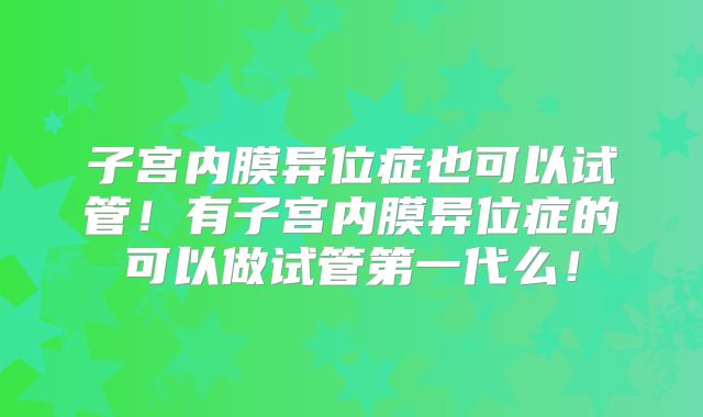子宫内膜异位症也可以试管！有子宫内膜异位症的可以做试管第一代么！