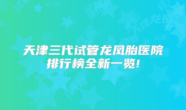 天津三代试管龙凤胎医院排行榜全新一览!