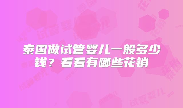 泰国做试管婴儿一般多少钱？看看有哪些花销