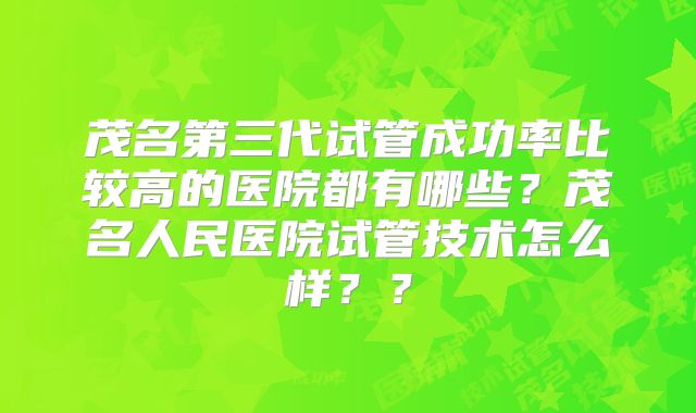 茂名第三代试管成功率比较高的医院都有哪些？茂名人民医院试管技术怎么样？？