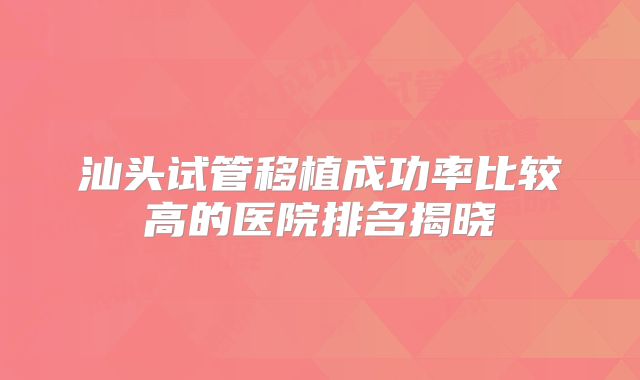 汕头试管移植成功率比较高的医院排名揭晓