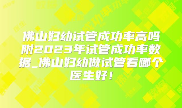 佛山妇幼试管成功率高吗附2023年试管成功率数据_佛山妇幼做试管看哪个医生好!