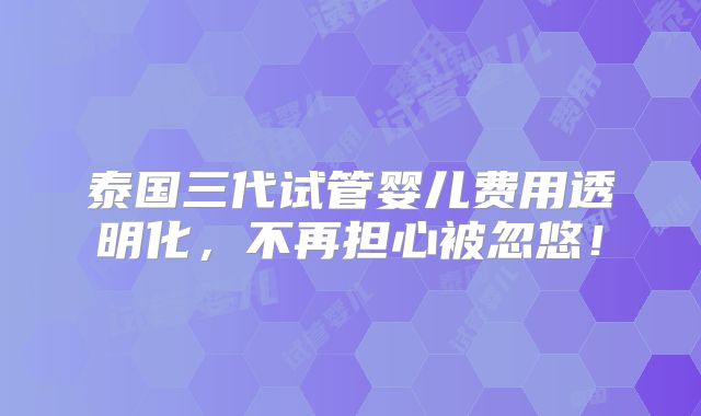 泰国三代试管婴儿费用透明化，不再担心被忽悠！
