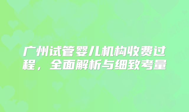 广州试管婴儿机构收费过程，全面解析与细致考量