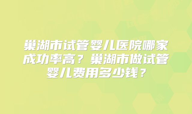 巢湖市试管婴儿医院哪家成功率高?巢湖市做试管婴儿费用多少钱?