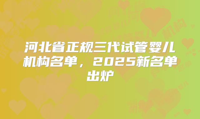 河北省正规三代试管婴儿机构名单,2025新名单出炉