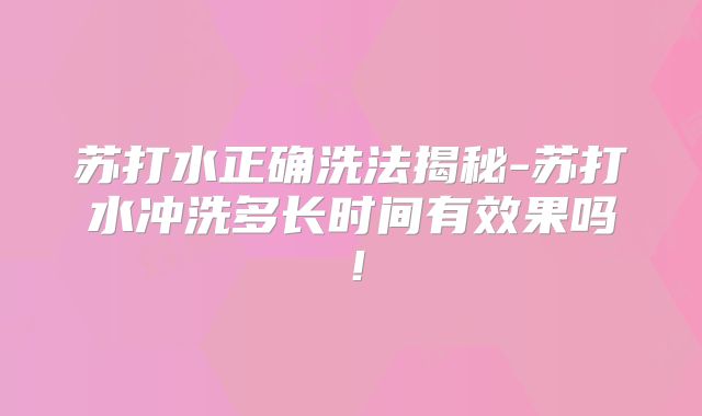 苏打水正确洗法揭秘-苏打水冲洗多长时间有效果吗！
