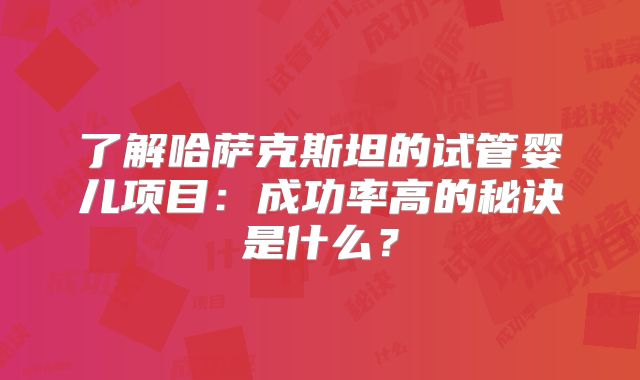 了解哈萨克斯坦的试管婴儿项目:成功率高的秘诀是什么?
