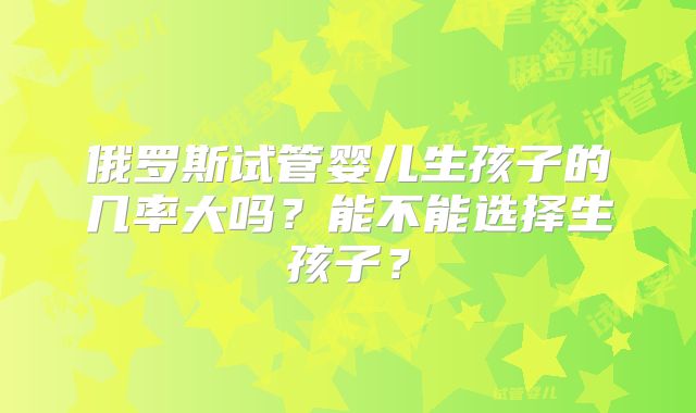 俄罗斯试管婴儿生孩子的几率大吗？能不能选择生孩子？