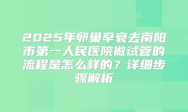 2025年卵巢早衰去南阳市第一人民医院做试管的流程是怎么样的？详细步骤解析