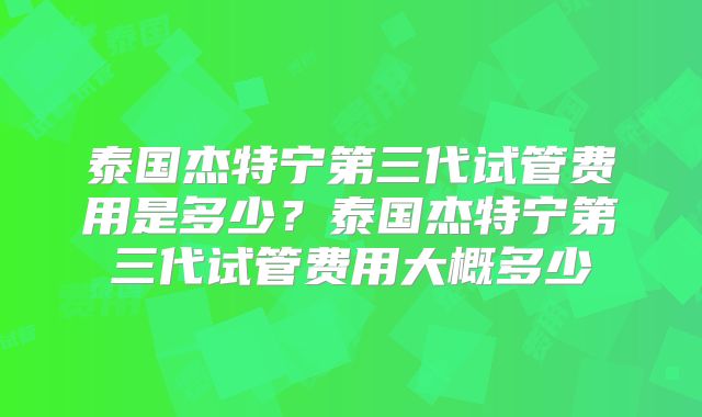 泰国杰特宁第三代试管费用是多少？泰国杰特宁第三代试管费用大概多少