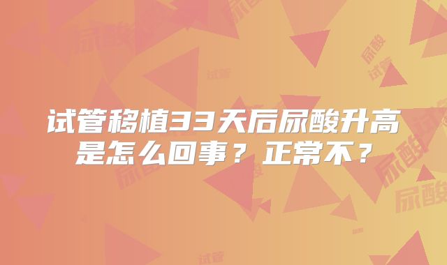 试管移植33天后尿酸升高是怎么回事?正常不?