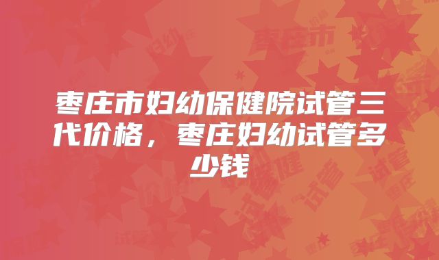 枣庄市妇幼保健院试管三代价格,枣庄妇幼试管多少钱