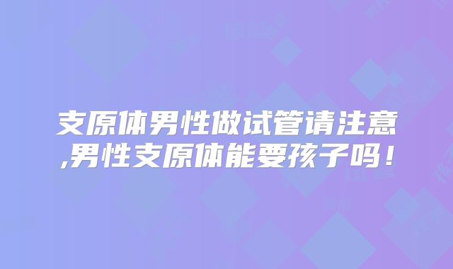 支原体男性做试管请注意,男性支原体能要孩子吗!