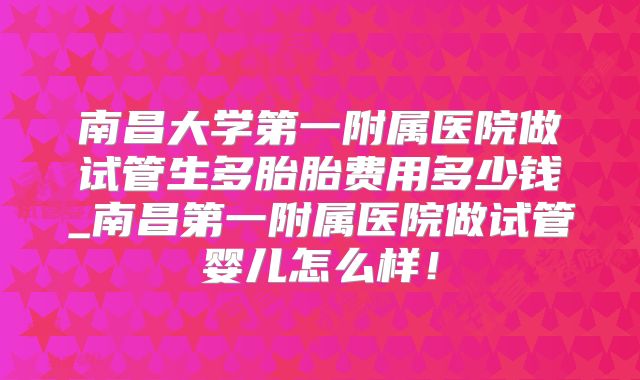 南昌大学第一附属医院做试管生多胎胎费用多少钱_南昌第一附属医院做试管婴儿怎么样!