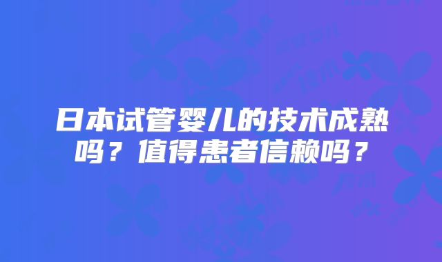 日本试管婴儿的技术成熟吗?值得患者信赖吗?