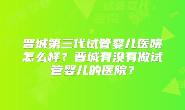 晋城第三代试管婴儿医院怎么样?晋城有没有做试管婴儿的医院?