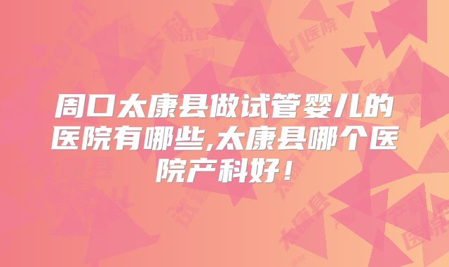 周口太康县做试管婴儿的医院有哪些,太康县哪个医院产科好！
