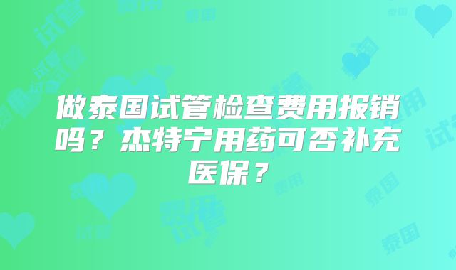 做泰国试管检查费用报销吗?杰特宁用药可否补充医保?
