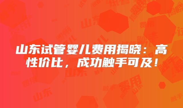 山东试管婴儿费用揭晓:高性价比,成功触手可及!