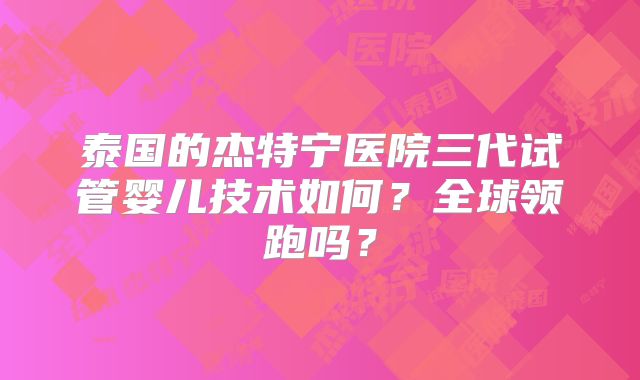 泰国的杰特宁医院三代试管婴儿技术如何？全球领跑吗？